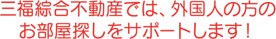 三福綜合不動産では、外国人の方のお部屋探しをサポートします！