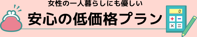 女性の一人暮らしにも優しい、安心の低価格プラン