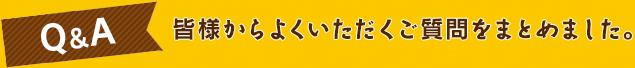 Q&A皆様からよくいただくご質問をまとめました。